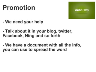 - We need your help - Talk about it in your blog, twitter, Facebook, Ning and so forth - We have a document with all the info, you can use to spread the word Promotion 