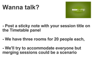 - Post a sticky note with your session title on the Timetable panel - We have three rooms for 20 people each,  - We'll try to accommodate everyone but merging sessions could be a scenario Wanna talk? 