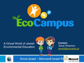 Contact: Tamar Wisemon tamar@ecocamp.us A Virtual World of Jewish Environmental Education   Sviva Israel – Microsoft Israel R&D 