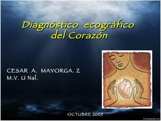 OCTUBRE 2009 Diagnóstico  ecográfico  del Corazón CESAR  A.  MAYORGA. Z M.V. U Nal. 