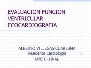 EVALUACION FUNCION VENTRICULAR ECOCARDIOGRAFIA ALBERTO VILLEGAS CUARESMA Residente Cardiologia UPCH - HNAL 