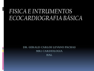 FISICA E INTRUMENTOS
ECOCARDIOGRAFIA BÁSICA



    DR. GERALD CARLOS LEVANO PACHAS
            MR2 CARDIOLOGIA
                  HAL
 