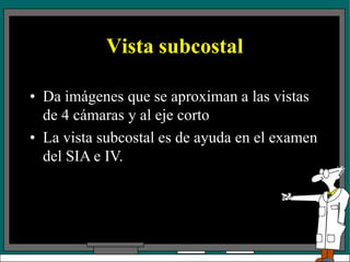 Vista subcostal
• Da imágenes que se aproximan a las vistas
de 4 cámaras y al eje corto
• La vista subcostal es de ayuda en el examen
del SIA e IV.
 