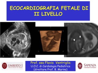 ECOCARDIOGRAFIA FETALE DI
II LIVELLO
Prof. ssa Flavia Ventriglia
U.O.C. di Cardiologia Pediatrica
(direttore Prof. B. Marino)
 