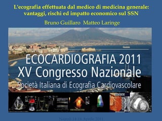 L'ecografia effettuata dal medico di medicina generale: 
vantaggi, rischi ed impatto economico sul SSN 
Bruno Guillaro Matteo Laringe 
Napoli 14-16 Aprile 2011 
 