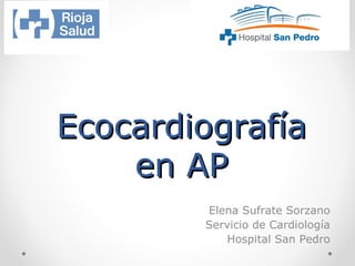 EcocardiografíaEcocardiografía
en APen AP
Elena Sufrate Sorzano
Servicio de Cardiología
Hospital San Pedro
 