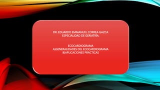 DR. EDUARDO EMMANUEL CORREA GAZCA
ESPECIALIDAD DE GERIATRÍA.
ECOCARDIOGRAMA
A)GENERALIDADES DEL ECOCARDIOGRAMA
B)APLICACIONES PRÁCTICAS
 
