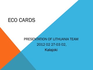 ECO CARDS


     PRESENTATION OF LITHUANIA TEAM
           2012 02 27-03 02,
                Kalajoki
 