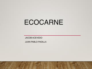ECOCARNE 
JACOB ACEVEDO
JUAN PABLO PADILLA
 
