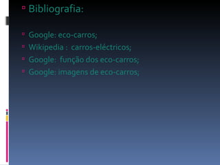 Bibliografia: Google: eco-carros; Wikipedia :  carros-eléctricos; Google:  função dos eco-carros; Google: imagens de eco-carros; 