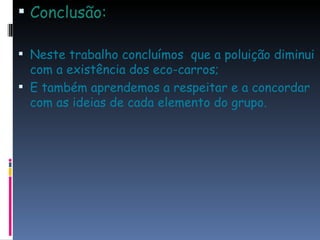 Conclusão: Neste trabalho concluímos  que a poluição diminui com a existência dos eco-carros; E também aprendemos a respeitar e a concordar com as ideias de cada elemento do grupo. 