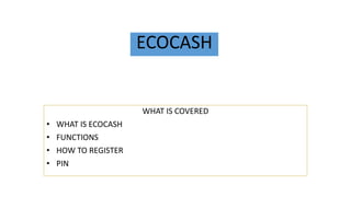 ECOCASH
WHAT IS COVERED
• WHAT IS ECOCASH
• FUNCTIONS
• HOW TO REGISTER
• PIN
 