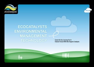 ECOCATALYSTS
ENVIRONMENTAL
  MANAGEMENT
  TECHNOLOGY    Come On Our Journey For A
                Cleaner Future With Bio Organic Catalysts

                                             START
 