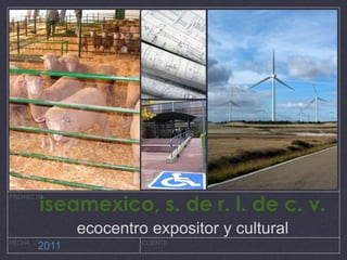 iseamexico, s. de r. l. de c. v.
PROYECTO




               ecocentro expositor y cultural
FECHA                   CLIENTE
        2011
 