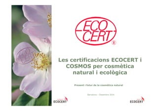 Les certificacions ECOCERT i
COSMOS per cosmètica
natural i ecològica
Present i futur de la cosmètica natural
Barcelona – Desembre 2014
 