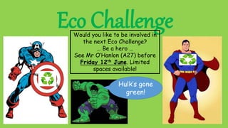 Eco ChallengeWould you like to be involved in
the next Eco Challenge?
… Be a hero …
See Mr O’Hanlon (A27) before
Friday 12th June. Limited
spaces available!
Hulk’s gone
green!
 