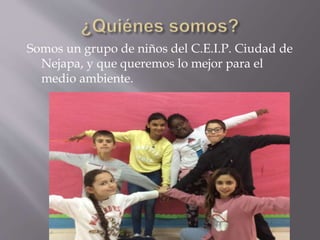 Somos un grupo de niños del C.E.I.P. Ciudad de
Nejapa, y que queremos lo mejor para el
medio ambiente.
 