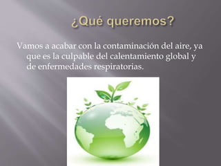 Vamos a acabar con la contaminación del aire, ya
que es la culpable del calentamiento global y
de enfermedades respiratorias.
 