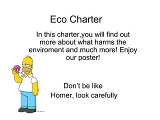 Eco Charter
In this charter,you will find out
more about what harms the
enviroment and much more! Enjoy
our poster!
Don’t be like
Homer, look carefully
 