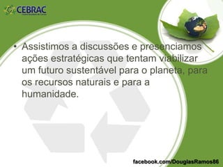 Temas que envolvem a Ecologia fazem
parte no nosso cotidiano. Mesmo que não
sejamos ativistas ambientais, nossa vida é
permeada pela preocupação e discussão
sobre sustentabilidade, uso racional dos
recursos ambientais, preservação.
facebook.com/DouglasRamos86
 