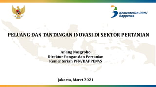PELUANG DAN TANTANGAN INOVASI DI SEKTOR PERTANIAN
Anang Noegroho
Direktur Pangan dan Pertanian
Kementerian PPN/BAPPENAS
Jakarta, Maret 2021
 