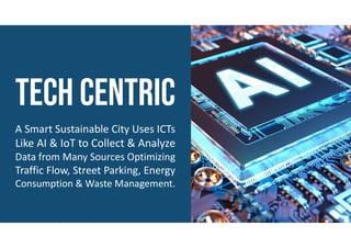 A Smart Sustainable City Uses ICTs
Like AI & IoT to Collect & Analyze
Data from Many Sources Optimizing
Traffic Flow, Street Parking, Energy
Consumption & Waste Management.
 