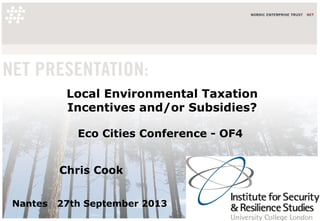 Local Environmental Taxation
Incentives and/or Subsidies?
Eco Cities Conference - OF4
Chris Cook
Nantes 27th September 2013
 