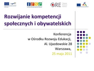 Rozwijanie kompetencji
społecznych i obywatelskich
Konferencja
w Ośrodku Rozwoju Edukacji,
Al. Ujazdowskie 28
Warszawa,
25 maja 2011
 