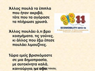 Άλλος πουλά τα έπιπλα
που ήταν ακριβά,
τότε που τα αγόρασε
τα πλήρωσε χρυσά.
Άλλος πουλάει ό,τι βρει
κοσμήματα, τις γούνες,
κι άλλος που έξω έπεσε
πουλάει λιμουζίνες.
Τώρα εμείς βρισκόμαστε
σε μια δημοπρασία,
 
με αυτοκίνητα καλά,
9ο Γυμνάσιο
καινούργια,9ο Γυμνάσιο Νικαίας
με αξία. Νικαίας

 