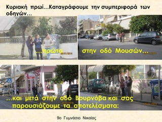Κυριακή πρωί…Καταγράφουμε την συμπεριφορά των
οδηγών…

…πρώτα

στην οδό Μουσών…

…και μετά στην οδό Βουρνόβα και σας
παρουσιάζουμε τα αποτελέσματα:
9ο Γυμνάσιο Νικαίας

 