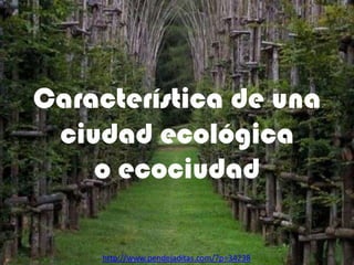 Característica de una
ciudad ecológica
o ecociudad
http://www.pendejaditas.com/?p=34238

 