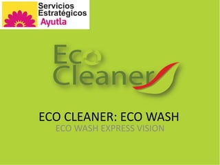 ECO CLEANER: ECO WASH 
ECO WASH EXPRESS VISION 
 