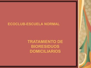 ECOCLUB-ESCUELA NORMAL
TRATAMIENTO DE
BIORESIDUOS
DOMICILIARIOS
 