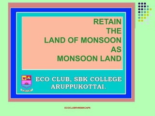 ECOCLUBRVMSBKCAPK
RETAIN
THE
LAND OF MONSOON
AS
MONSOON LAND
 