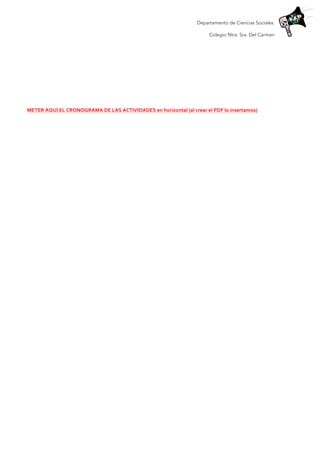 Departamento de Ciencias Sociales.
Colegio Ntra. Sra. Del Carmen
	
  
	
  
	
  
	
  
	
  
METER	
  AQUÍ	
  EL	
  CRONOGRAMA	
  DE	
  LAS	
  ACTIVIDADES	
  en	
  horizontal	
  (al	
  crear	
  el	
  PDF	
  lo	
  insertamos)	
  
	
  
	
  
	
  
	
  
	
  
	
  
	
  
	
  
	
  
	
  
	
  
	
  
	
  
	
  
	
  
	
  
	
  
	
  
	
  
	
  
	
  
	
  
	
  
 