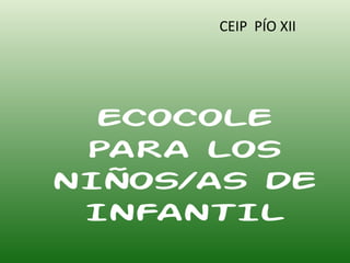 CEIP PÍO XII




  ECOCOLE
 PARA LOS
NIÑOS/AS DE
 INFANTIL
 