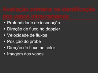Parâmetros diagnóstico_______ Mapeamento em cores do fluxo das artérias intracranianasPadrão da onda do doppler espectral (alargamento espectral, direção de fluxo, aceleração sistólica  e diastólica)Índices ( IP, IR) e velocidades ( Pico sistólico, pico diastólico, VM)Testes funcionaisPadrão de sonorização