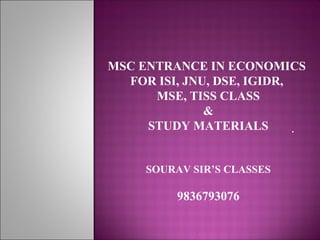 .
MSC ENTRANCE IN ECONOMICS
FOR ISI, JNU, DSE, IGIDR,
MSE, TISS CLASS
&
STUDY MATERIALS
SOURAV SIR’S CLASSES
9836793076
 