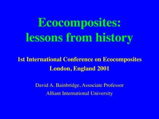 Ecocomposites:
lessons from history
1st International Conference on Ecocomposites
London, England 2001
David A. Bainbridge, Associate Professor
Alliant International University
 