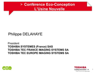 > Conférence Eco-Conception
              L’Usine Nouvelle




Philippe DELAHAYE

President
TOSHIBA SYSTEMES (France) SAS
TOSHIBA TEC FRANCE IMAGING SYSTEMS SA
TOSHIBA TEC EUROPE IMAGING SYSTEMS SA




                                                     1
                                        09/11/2011
 