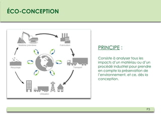 ÉCO-CONCEPTION




                 PRINCIPE :

                 Consiste à analyser tous les
                 impacts d’un matériau ou d’un
                 procédé industriel pour prendre
                 en compte la préservation de
                 l’environnement, et ce, dès la
                 conception.




                                             P3
 
