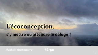 RaphaëlYharrassarry iErgo
L’écoconception,
s’y mettre ou attendre le déluge ?
1
 