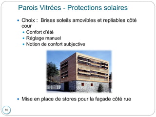  Choix : Brises soleils amovibles et repliables côté
cour
 Confort d’été
 Réglage manuel
 Notion de confort subjective
 Mise en place de stores pour la façade côté rue
Parois Vitrées - Protections solaires
16
 