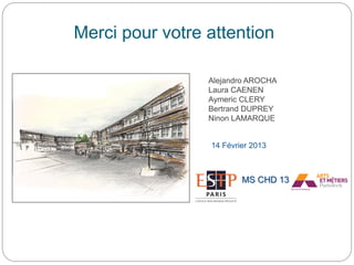Merci pour votre attention
Alejandro AROCHA
Laura CAENEN
Aymeric CLERY
Bertrand DUPREY
Ninon LAMARQUE
14 Février 2013
MS CHD 13
 