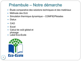 Préambule – Notre démarche
 Étude comparative des solutions techniques et des matériaux
 Calcul de coût global et
phasage
 Méthode des DJU
 Simulation thermique dynamique – COMFIE/Pleiades
 Dialux
 CAO
 Excel
9
 Label Eco-Ecole
 