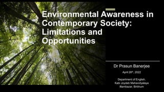 Environmental Awareness in
Contemporary Society:
Limitations and
Opportunities
Dr Prasun Banerjee
April 26th, 2022
Department of English,
Kabi Joydeb Mahavidyalaya
Illambazar, Birbhum
 