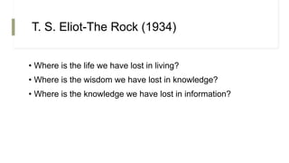T. S. Eliot-The Rock (1934)
• Where is the life we have lost in living?
• Where is the wisdom we have lost in knowledge?
• Where is the knowledge we have lost in information?
 