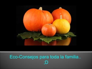 Eco-Consejos para toda la familia..
               ;D
 