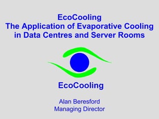 EcoCooling The Application of Evaporative Cooling in Data Centres and Server Rooms Alan Beresford Managing Director 