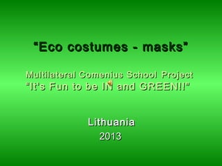 ““Eco costumes - masks”Eco costumes - masks”
Multilateral Comenius SchoolMultilateral Comenius School ProjectProject
“It‘s Fun to be IN and GREEN!!"“It‘s Fun to be IN and GREEN!!"   
LithuaniaLithuania
20132013
 